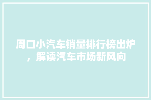 周口小汽车销量排行榜出炉，解读汽车市场新风向