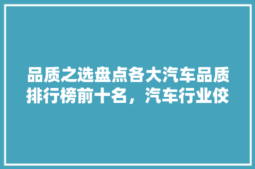 品质之选盘点各大汽车品质排行榜前十名，汽车行业佼佼者