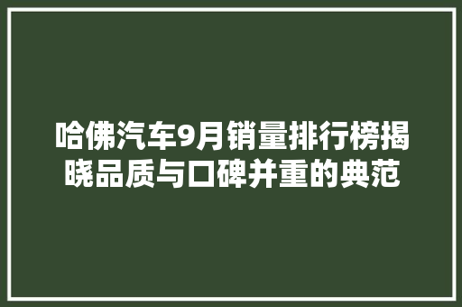哈佛汽车9月销量排行榜揭晓品质与口碑并重的典范