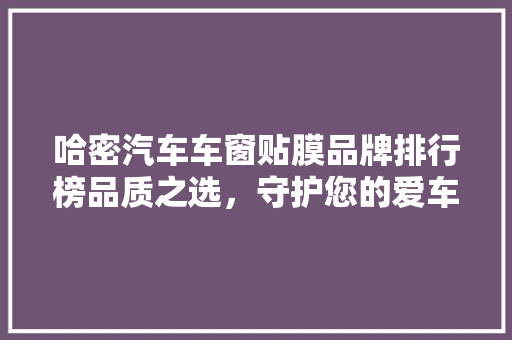 哈密汽车车窗贴膜品牌排行榜品质之选，守护您的爱车