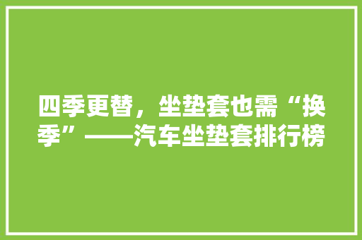 四季更替，坐垫套也需“换季”——汽车坐垫套排行榜  第1张