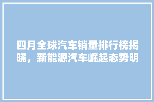 四月全球汽车销量排行榜揭晓，新能源汽车崛起态势明显  第1张