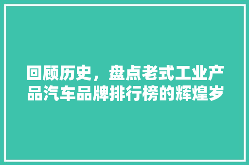 回顾历史，盘点老式工业产品汽车品牌排行榜的辉煌岁月