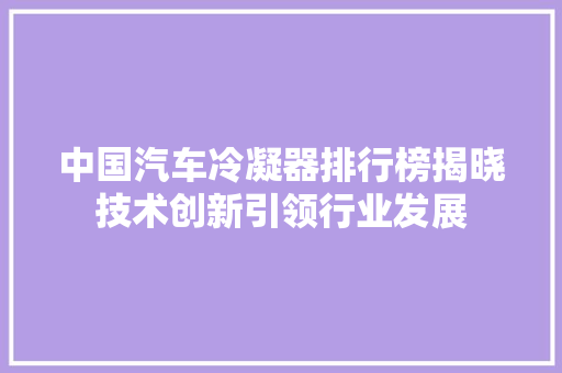中国汽车冷凝器排行榜揭晓技术创新引领行业发展  第1张