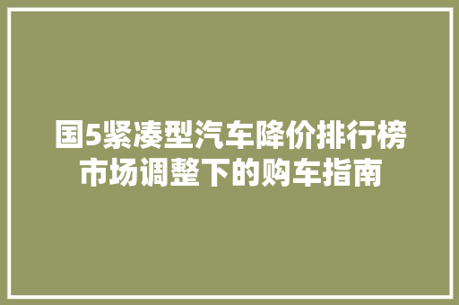 国5紧凑型汽车降价排行榜市场调整下的购车指南