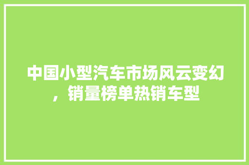 中国小型汽车市场风云变幻，销量榜单热销车型