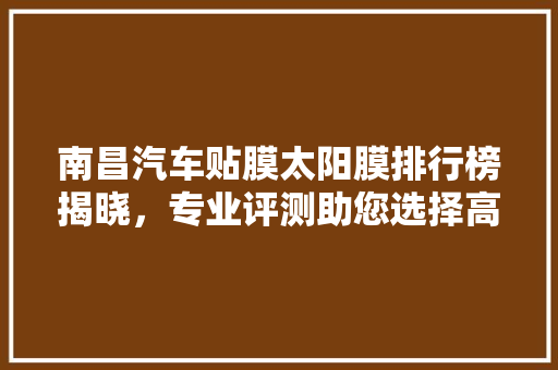 南昌汽车贴膜太阳膜排行榜揭晓，专业评测助您选择高品质防护膜