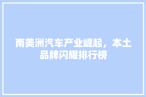 南美洲汽车产业崛起，本土品牌闪耀排行榜