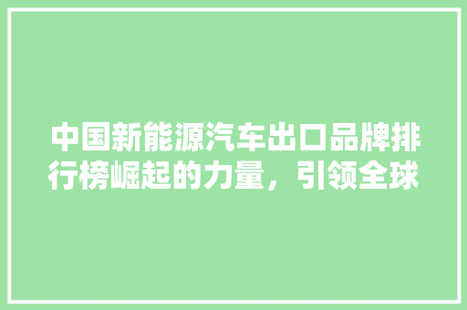 中国新能源汽车出口品牌排行榜崛起的力量，引领全球绿色出行新潮流