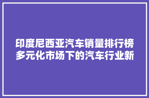 印度尼西亚汽车销量排行榜多元化市场下的汽车行业新趋势