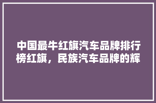 中国最牛红旗汽车品牌排行榜红旗，民族汽车品牌的辉煌历程