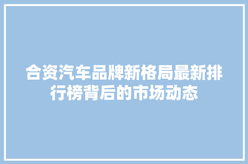 合资汽车品牌新格局最新排行榜背后的市场动态