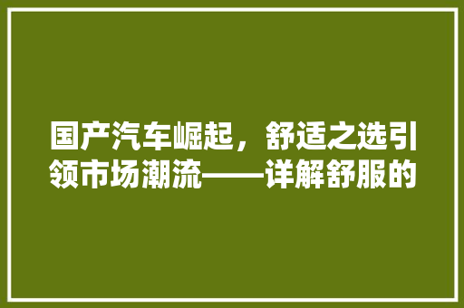 国产汽车崛起，舒适之选引领市场潮流——详解舒服的国产汽车品牌排行榜