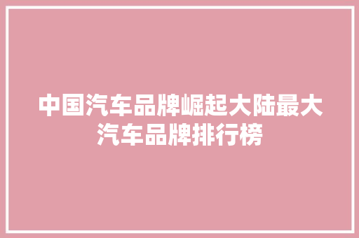 中国汽车品牌崛起大陆最大汽车品牌排行榜