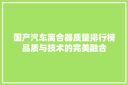 国产汽车离合器质量排行榜品质与技术的完美融合