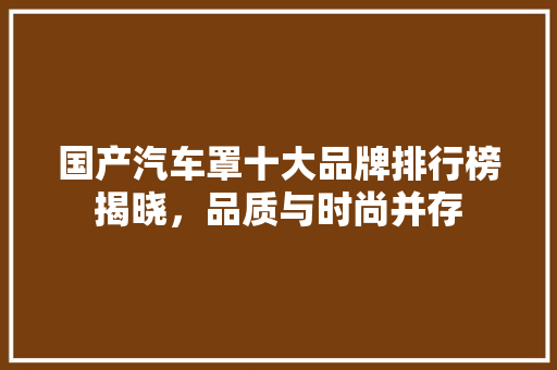 国产汽车罩十大品牌排行榜揭晓，品质与时尚并存