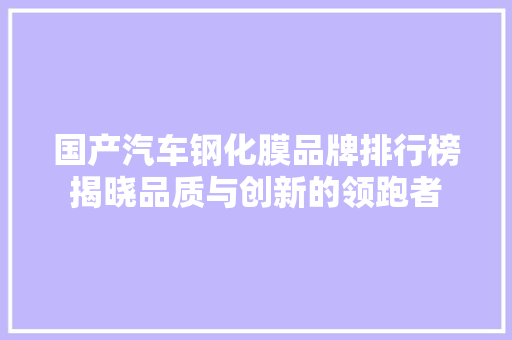 国产汽车钢化膜品牌排行榜揭晓品质与创新的领跑者