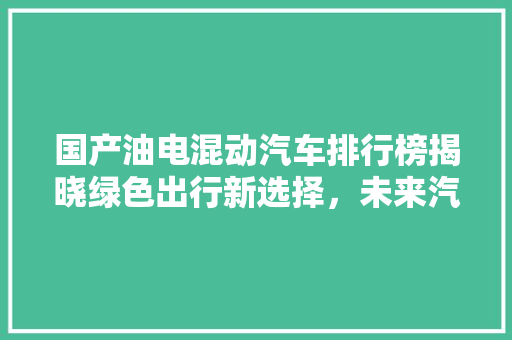 国产油电混动汽车排行榜揭晓绿色出行新选择，未来汽车市场新风向