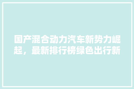 国产混合动力汽车新势力崛起，最新排行榜绿色出行新选择