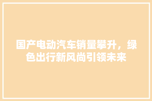 国产电动汽车销量攀升，绿色出行新风尚引领未来