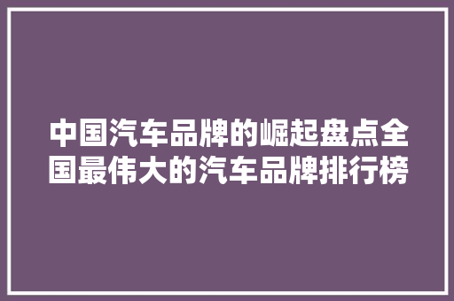 中国汽车品牌的崛起盘点全国最伟大的汽车品牌排行榜