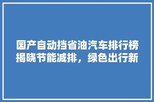 国产自动挡省油汽车排行榜揭晓节能减排，绿色出行新选择