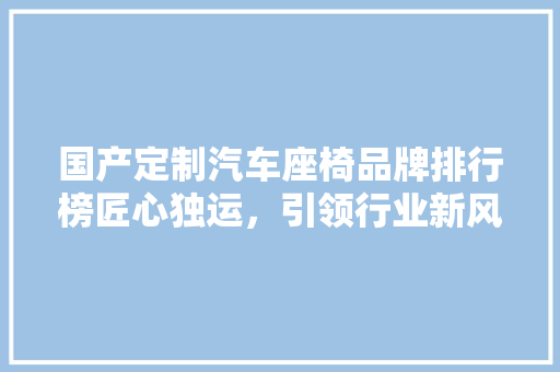 国产定制汽车座椅品牌排行榜匠心独运，引领行业新风尚