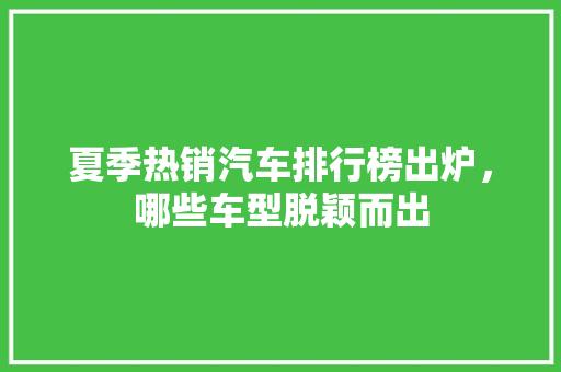 夏季热销汽车排行榜出炉，哪些车型脱颖而出