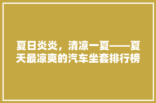 夏日炎炎，清凉一夏——夏天最凉爽的汽车坐套排行榜
