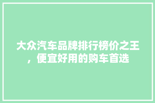 大众汽车品牌排行榜价之王，便宜好用的购车首选