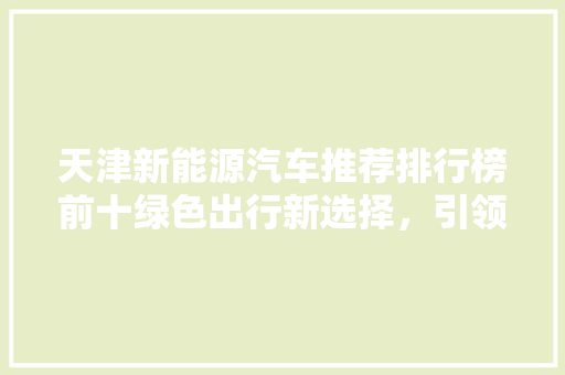 天津新能源汽车推荐排行榜前十绿色出行新选择，引领未来出行潮流