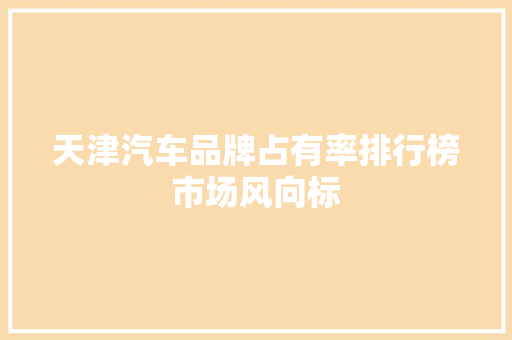 天津汽车品牌占有率排行榜市场风向标