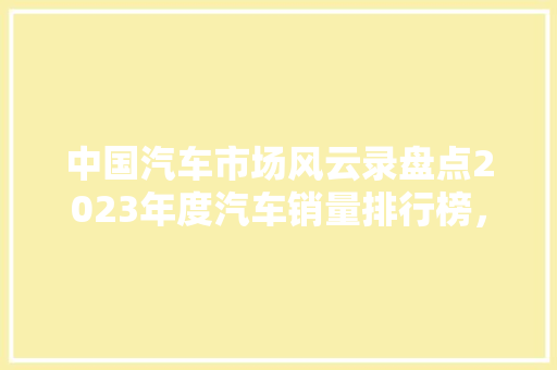 中国汽车市场风云录盘点2023年度汽车销量排行榜，市场走向
