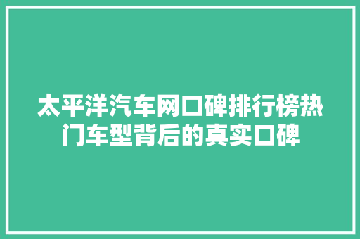 太平洋汽车网口碑排行榜热门车型背后的真实口碑
