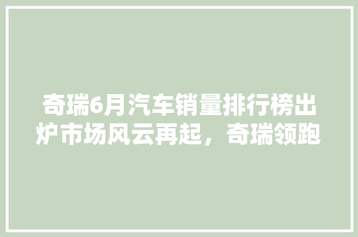 奇瑞6月汽车销量排行榜出炉市场风云再起，奇瑞领跑新赛道