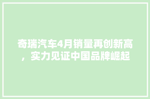 奇瑞汽车4月销量再创新高，实力见证中国品牌崛起