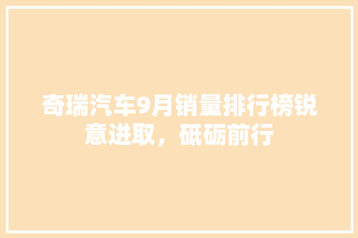 奇瑞汽车9月销量排行榜锐意进取，砥砺前行