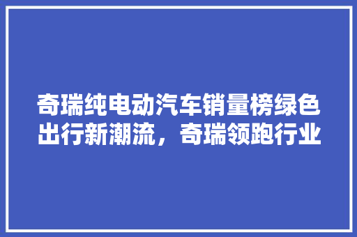 奇瑞纯电动汽车销量榜绿色出行新潮流，奇瑞领跑行业