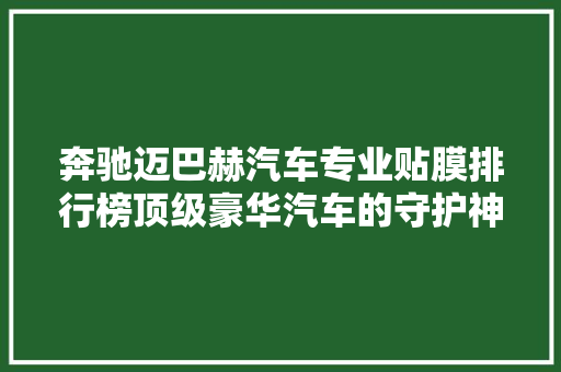 奔驰迈巴赫汽车专业贴膜排行榜顶级豪华汽车的守护神