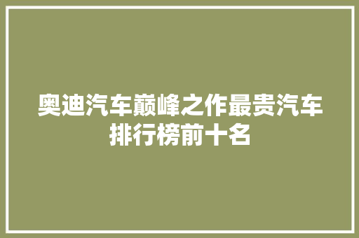 奥迪汽车巅峰之作最贵汽车排行榜前十名