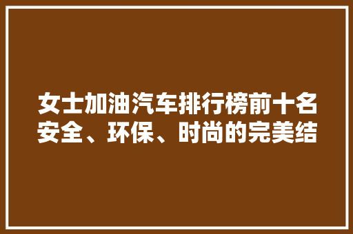 女士加油汽车排行榜前十名安全、环保、时尚的完美结合