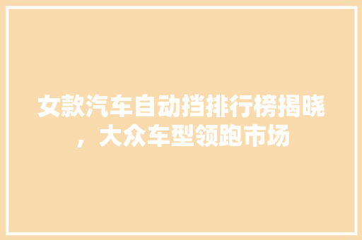 女款汽车自动挡排行榜揭晓，大众车型领跑市场