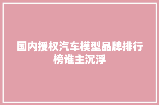 国内授权汽车模型品牌排行榜谁主沉浮