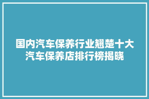 国内汽车保养行业翘楚十大汽车保养店排行榜揭晓