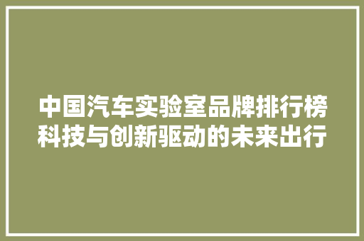 中国汽车实验室品牌排行榜科技与创新驱动的未来出行