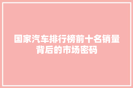 国家汽车排行榜前十名销量背后的市场密码