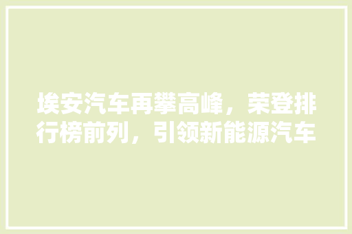 埃安汽车再攀高峰，荣登排行榜前列，引领新能源汽车发展新潮流
