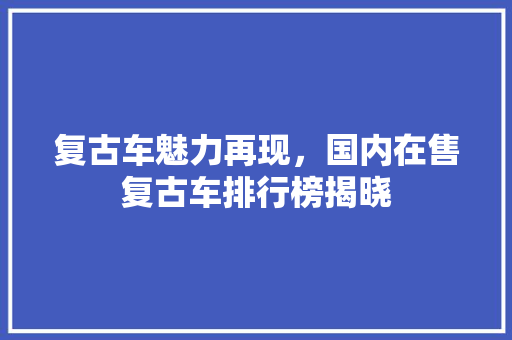 复古车魅力再现，国内在售复古车排行榜揭晓