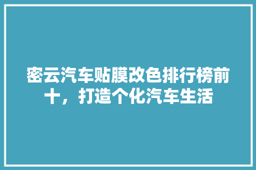 密云汽车贴膜改色排行榜前十，打造个化汽车生活