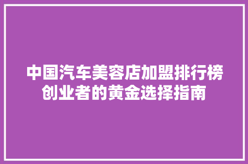 中国汽车美容店加盟排行榜创业者的黄金选择指南